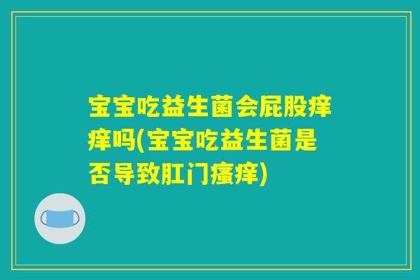 宝宝吃益生菌会屁股痒痒吗(宝宝吃益生菌是否导致肛门瘙痒)