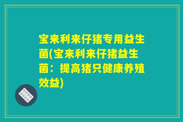 宝来利来仔猪专用益生菌(宝来利来仔猪益生菌：提高猪只健康养殖效益)