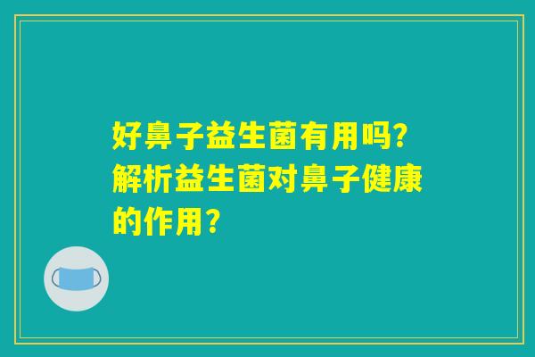 好鼻子益生菌有用吗?解析益生菌对鼻子健康的作用? 好鼻子益生菌有用吗?解析益生菌对鼻子健康的作用?