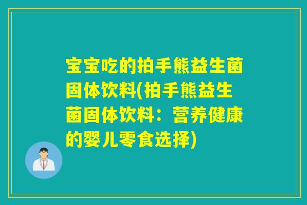 宝宝吃的拍手熊益生菌固体饮料(拍手熊益生菌固体饮料：营养健康的婴儿零食选择)
