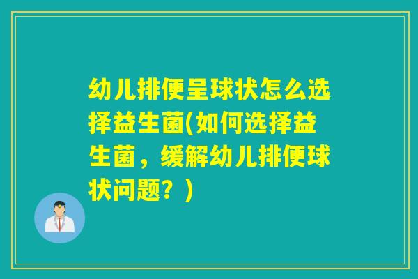 幼儿排便呈球状怎么选择益生菌(如何选择益生菌，缓解幼儿排便球状问题？)