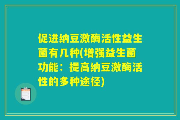 促进纳豆激酶活性益生菌有几种(增强益生菌功能:提高纳豆激酶活性的多种途径) 促进纳豆激酶活性益生菌有几种(增强益生菌功能:提高纳豆激酶活性的多种途径)