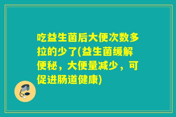 吃益生菌后大便次数多拉的少了(益生菌缓解便秘，大便量减少，可促进肠道健康)