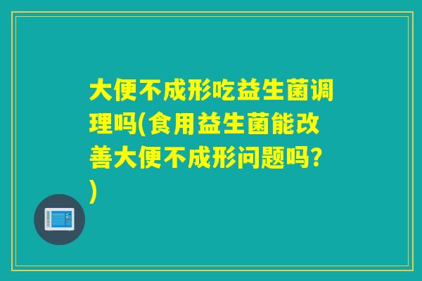 大便不成形吃益生菌调理吗(食用益生菌能改善大便不成形问题吗？)