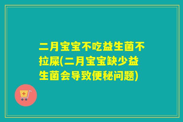 二月宝宝不吃益生菌不拉屎(二月宝宝缺少益生菌会导致便秘问题)