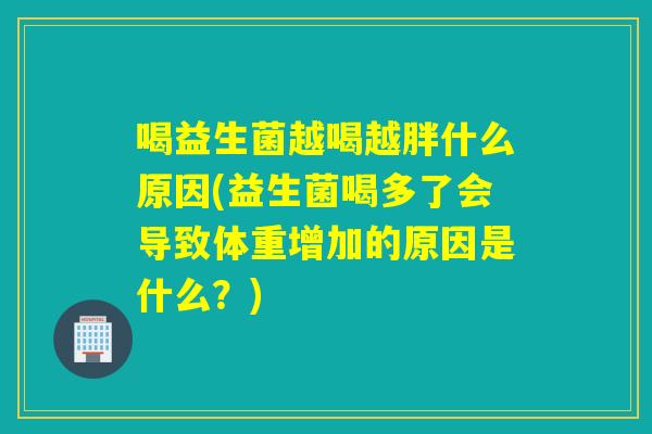 喝益生菌越喝越胖什么原因(益生菌喝多了会导致体重增加的原因是什么？)
