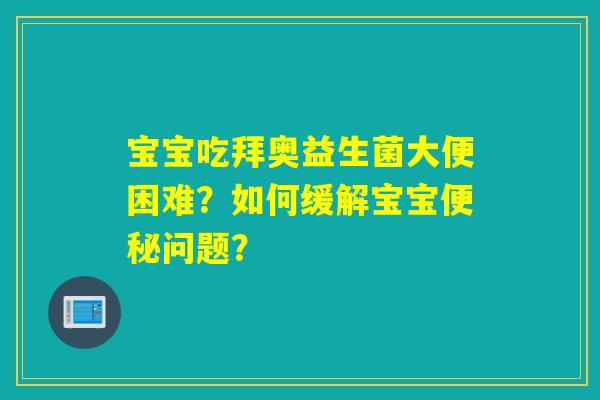 宝宝吃拜奥益生菌大便困难？如何缓解宝宝便秘问题？