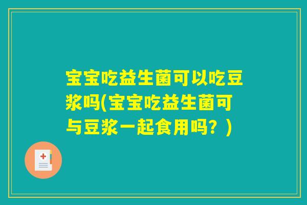 宝宝吃益生菌可以吃豆浆吗(宝宝吃益生菌可与豆浆一起食用吗？)