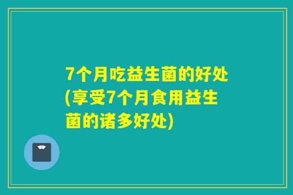 7个月吃益生菌的好处(享受7个月食用益生菌的诸多好处)