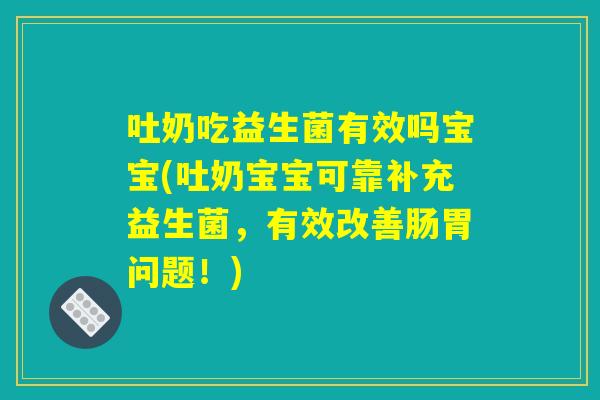 吐奶吃益生菌有效吗宝宝(吐奶宝宝可靠补充益生菌，有效改善肠胃问题！)