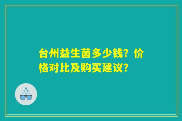 台州益生菌多少钱？价格对比及购买建议？