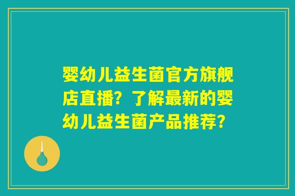 婴幼儿益生菌官方旗舰店直播？了解最新的婴幼儿益生菌产品推荐？