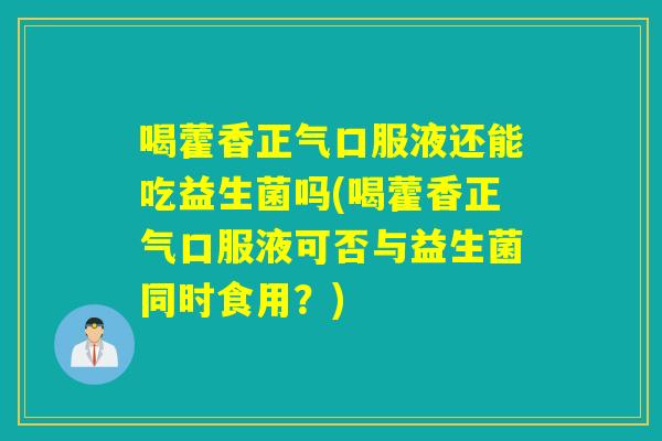喝藿香正气口服液还能吃益生菌吗(喝藿香正气口服液可否与益生菌同时食用？)