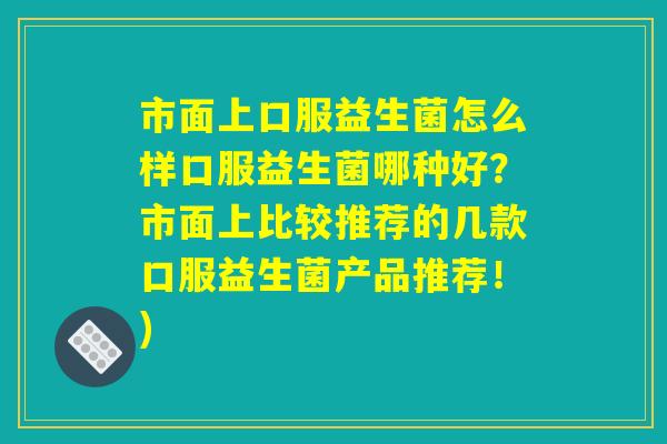 市面上口服益生菌怎么样口服益生菌哪种好？市面上比较推荐的几款口服益生菌产品推荐！)