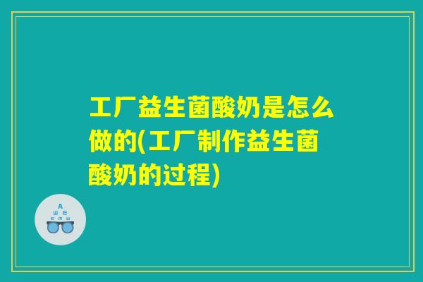 工厂益生菌酸奶是怎么做的(工厂制作益生菌酸奶的过程)