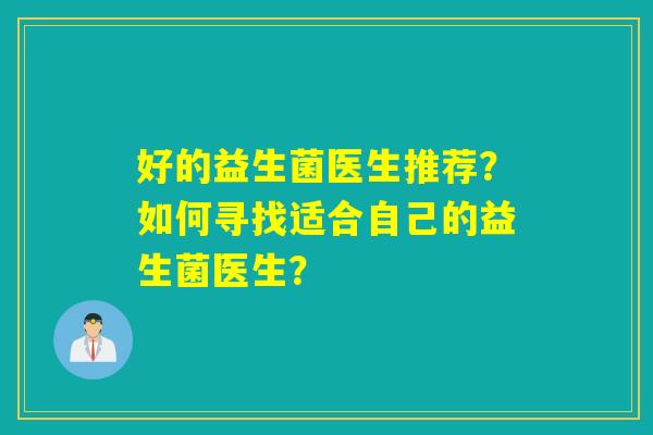 好的益生菌医生推荐？如何寻找适合自己的益生菌医生？