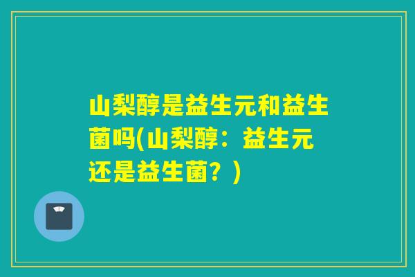 山梨醇是益生元和益生菌吗(山梨醇：益生元还是益生菌？)