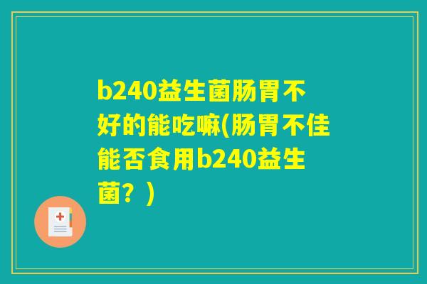 b240益生菌肠胃不好的能吃嘛(肠胃不佳能否食用b240益生菌？)