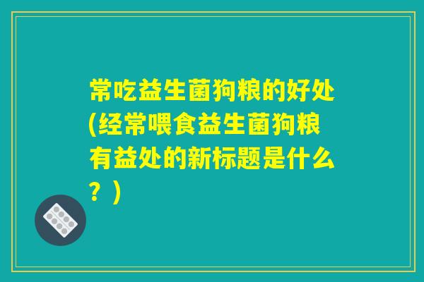详细阅读:常吃益生菌狗粮的好处(经常喂食益生菌狗粮有益处的新标题是什么?) 常吃益生菌狗粮的好处(经常喂食益生菌狗粮有益处的新标题是什么?)