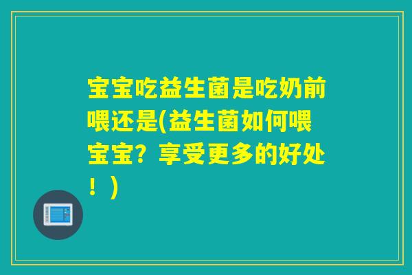 宝宝吃益生菌是吃奶前喂还是(益生菌如何喂宝宝？享受更多的好处！)