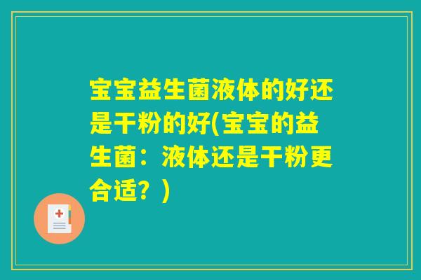宝宝益生菌液体的好还是干粉的好(宝宝的益生菌：液体还是干粉更合适？)