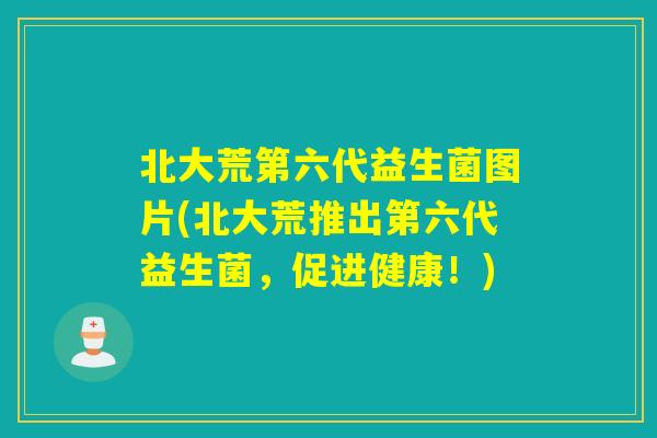 北大荒第六代益生菌图片(北大荒推出第六代益生菌，促进健康！)