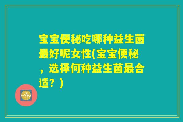 宝宝便秘吃哪种益生菌最好呢女性(宝宝便秘，选择何种益生菌最合适？)