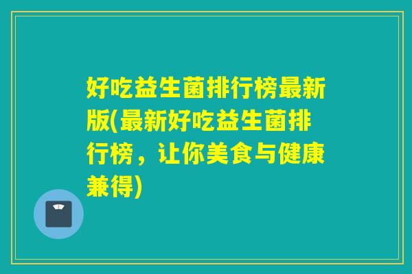 好吃益生菌排行榜最新版(最新好吃益生菌排行榜，让你美食与健康兼得)