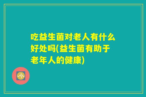 吃益生菌对老人有什么好处吗(益生菌有助于老年人的健康)