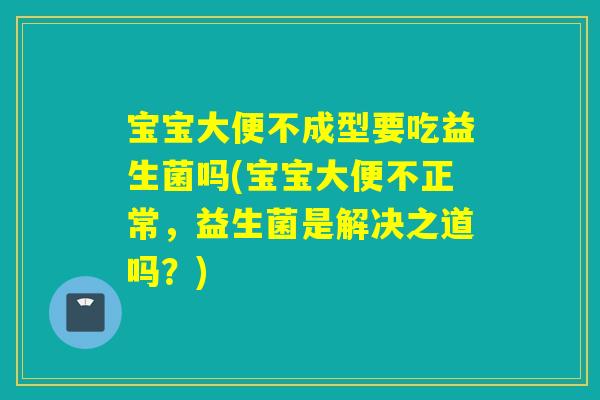 宝宝大便不成型要吃益生菌吗(宝宝大便不正常，益生菌是解决之道吗？)