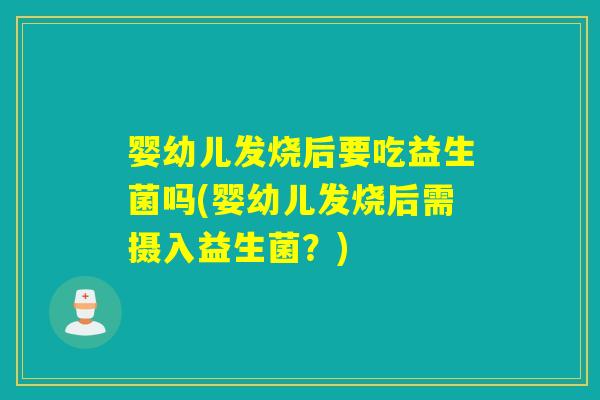 婴幼儿发烧后要吃益生菌吗(婴幼儿发烧后需摄入益生菌?) 婴幼儿发烧后要吃益生菌吗(婴幼儿发烧后需摄入益生菌?)