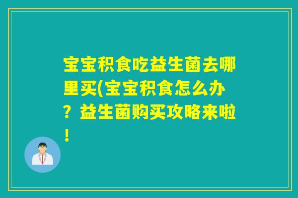 详细阅读:宝宝积食吃益生菌去哪里买(宝宝积食怎么办?益生菌购买攻略来啦! 宝宝积食吃益生菌去哪里买(宝宝积食怎么办?益生菌购买攻略来啦!