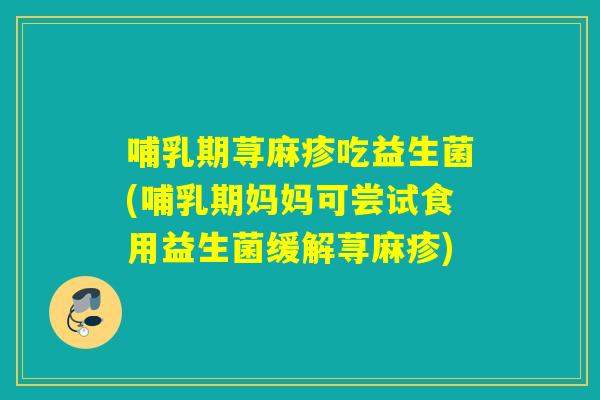 哺乳期荨麻疹吃益生菌(哺乳期妈妈可尝试食用益生菌缓解荨麻疹)