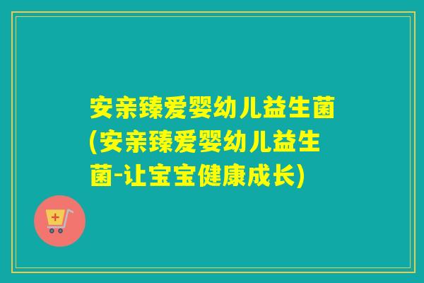 安亲臻爱婴幼儿益生菌(安亲臻爱婴幼儿益生菌-让宝宝健康成长)