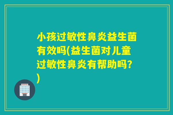 小孩性益生菌有效吗(益生菌对儿童性有帮助吗?) 小孩性益生菌有效吗(益生菌对儿童性有帮助吗?)