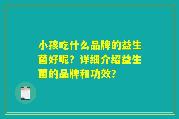 小孩吃什么品牌的益生菌好呢？详细介绍益生菌的品牌和功效？