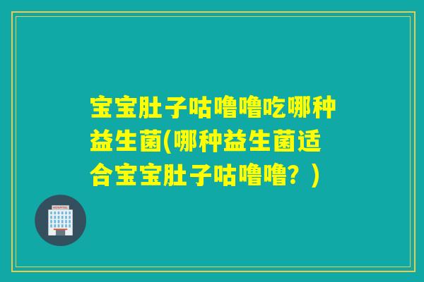 宝宝肚子咕噜噜吃哪种益生菌(哪种益生菌适合宝宝肚子咕噜噜？)