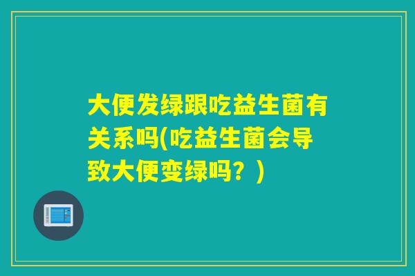 大便发绿跟吃益生菌有关系吗(吃益生菌会导致大便变绿吗？)