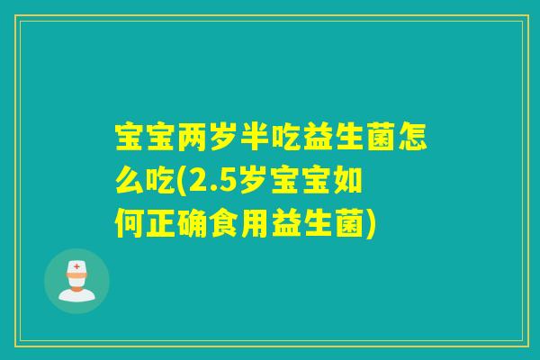 宝宝两岁半吃益生菌怎么吃(2.5岁宝宝如何正确食用益生菌)
