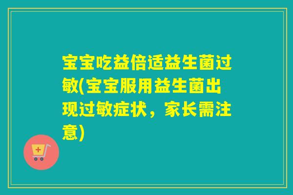 宝宝吃益倍适益生菌过敏(宝宝服用益生菌出现过敏症状，家长需注意)