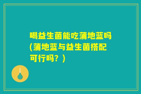 喝益生菌能吃蒲地蓝吗(蒲地蓝与益生菌搭配可行吗？)