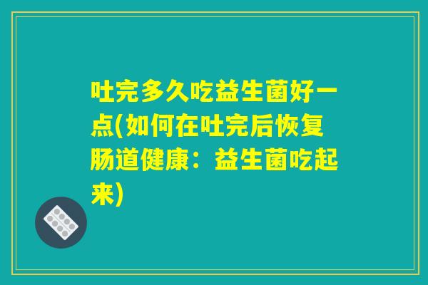 吐完多久吃益生菌好一点(如何在吐完后恢复肠道健康：益生菌吃起来)