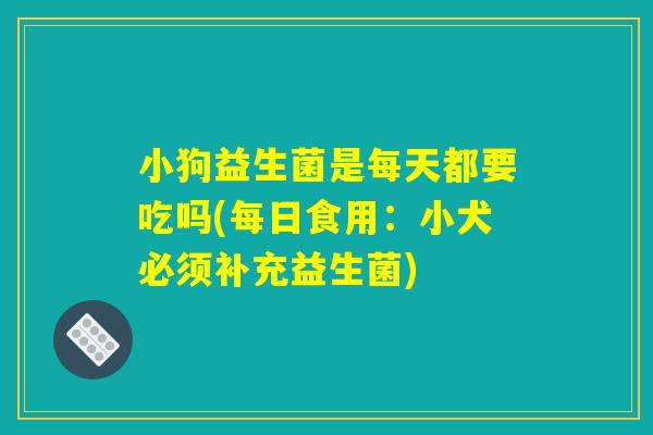 小狗益生菌是每天都要吃吗(每日食用：小犬必须补充益生菌)