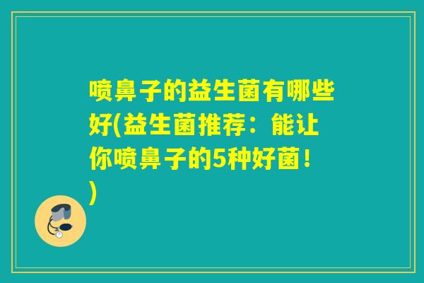 喷鼻子的益生菌有哪些好(益生菌推荐：能让你喷鼻子的5种好菌！)