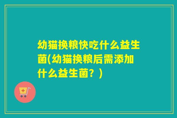 幼猫换粮快吃什么益生菌(幼猫换粮后需添加什么益生菌?) 幼猫换粮快吃什么益生菌(幼猫换粮后需添加什么益生菌?)