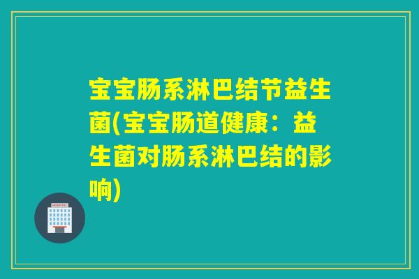 宝宝肠系淋巴结节益生菌(宝宝肠道健康：益生菌对肠系淋巴结的影响)