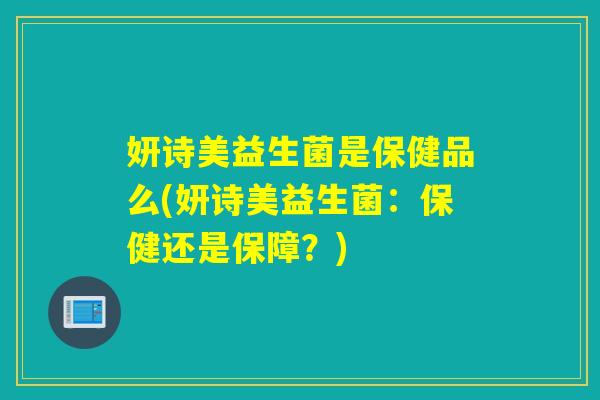 妍诗美益生菌是保健品么(妍诗美益生菌：保健还是保障？)