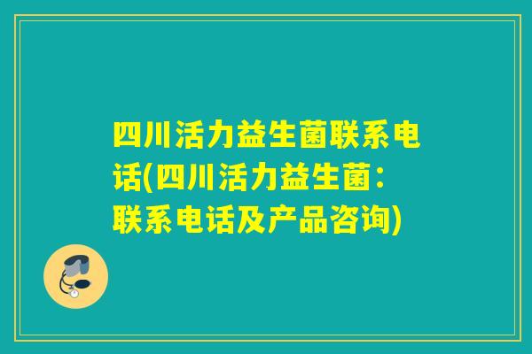 四川活力益生菌联系电话(四川活力益生菌：联系电话及产品咨询)