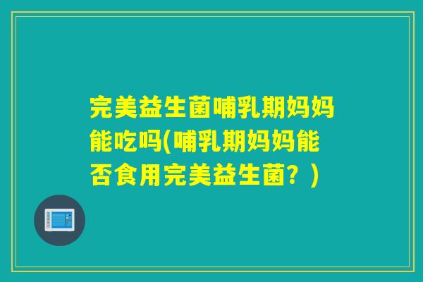 完美益生菌哺乳期妈妈能吃吗(哺乳期妈妈能否食用完美益生菌？)