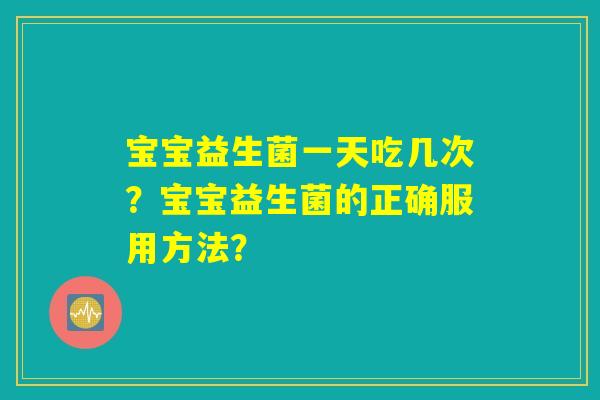 详细阅读:宝宝益生菌一天吃几次?宝宝益生菌的正确服用方法? 宝宝益生菌一天吃几次?宝宝益生菌的正确服用方法?